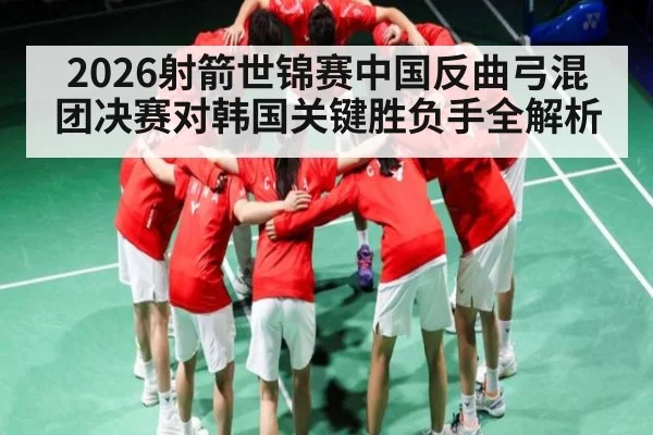 2026射箭世锦赛中国反曲弓混团决赛对韩国关键胜负手全解析