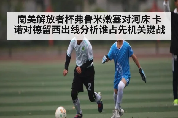 南美解放者杯弗鲁米嫩塞对河床 卡诺对德留西出线分析谁占先机关键战